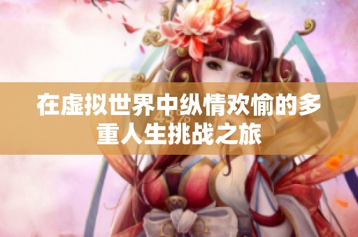 在虚拟世界中纵情欢愉的多重人生挑战之旅