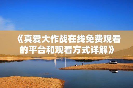 《真爱大作战在线免费观看的平台和观看方式详解》
