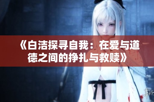 《白洁探寻自我：在爱与道德之间的挣扎与救赎》