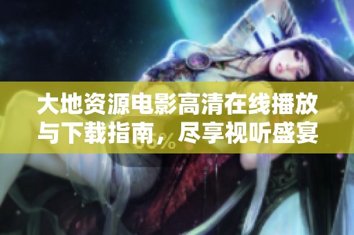 大地资源电影高清在线播放与下载指南，尽享视听盛宴