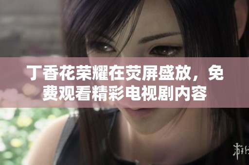 丁香花荣耀在荧屏盛放，免费观看精彩电视剧内容
