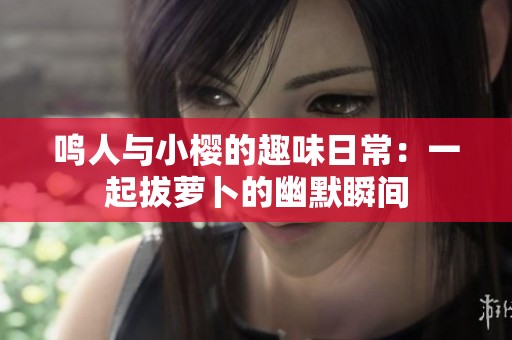 鸣人与小樱的趣味日常：一起拔萝卜的幽默瞬间