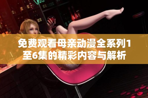 免费观看母亲动漫全系列1至6集的精彩内容与解析