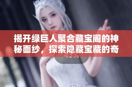 揭开绿巨人聚合藏宝阁的神秘面纱，探索隐藏宝藏的奇妙之旅