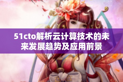 51cto解析云计算技术的未来发展趋势及应用前景