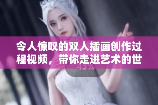 令人惊叹的双人插画创作过程视频，带你走进艺术的世界