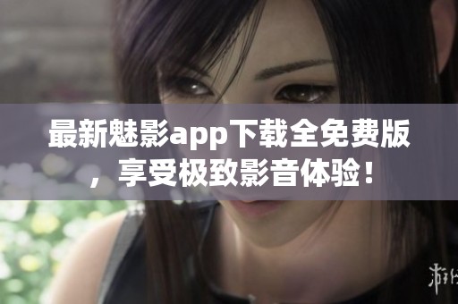 最新魅影app下载全免费版，享受极致影音体验！