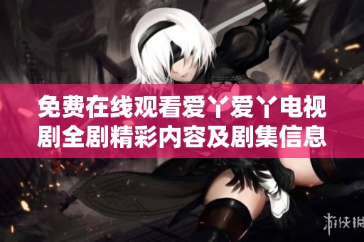 免费在线观看爱丫爱丫电视剧全剧精彩内容及剧集信息收集