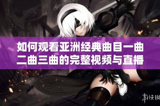 如何观看亚洲经典曲目一曲二曲三曲的完整视频与直播信息