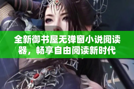 全新御书屋无弹窗小说阅读器，畅享自由阅读新时代