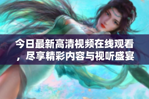 今日最新高清视频在线观看，尽享精彩内容与视听盛宴