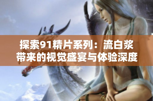 探索91精片系列：流白浆带来的视觉盛宴与体验深度解析