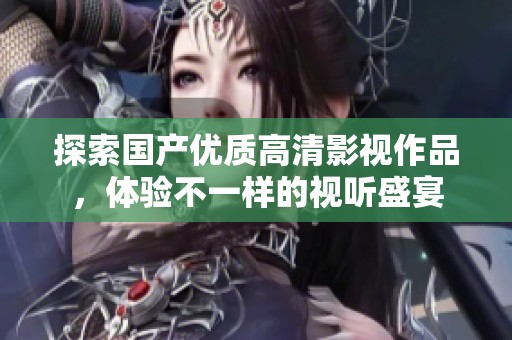 探索国产优质高清影视作品，体验不一样的视听盛宴