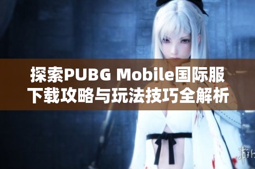 探索PUBG Mobile国际服下载攻略与玩法技巧全解析
