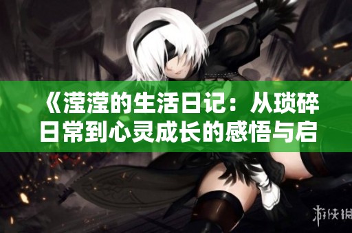 《滢滢的生活日记：从琐碎日常到心灵成长的感悟与启示》