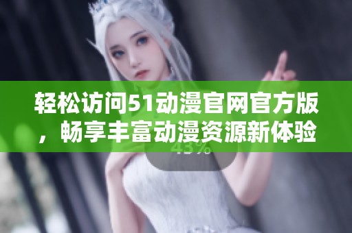 轻松访问51动漫官网官方版，畅享丰富动漫资源新体验