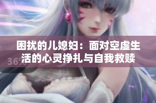 困扰的儿媳妇：面对空虚生活的心灵挣扎与自我救赎