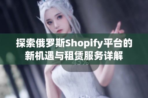 探索俄罗斯Shopify平台的新机遇与租赁服务详解
