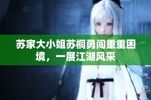 苏家大小姐苏桐勇闯重重困境，一展江湖风采