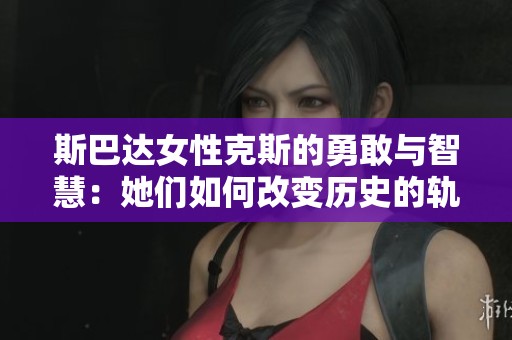 斯巴达女性克斯的勇敢与智慧：她们如何改变历史的轨迹