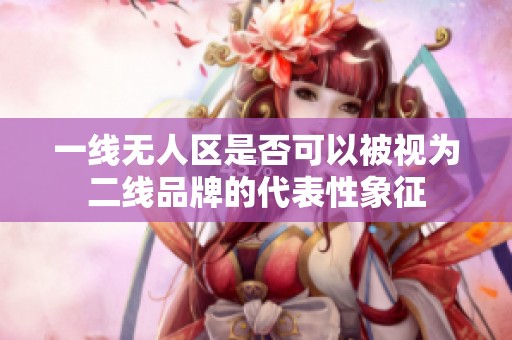 一线无人区是否可以被视为二线品牌的代表性象征