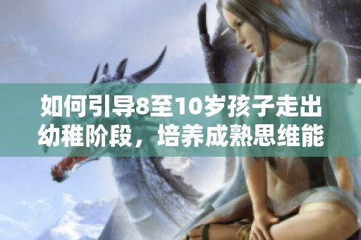 如何引导8至10岁孩子走出幼稚阶段，培养成熟思维能力