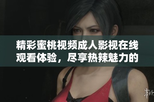精彩蜜桃视频成人影视在线观看体验，尽享热辣魅力的私密时光