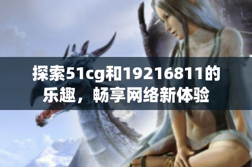 探索51cg和19216811的乐趣，畅享网络新体验