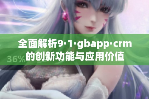 全面解析9·1·gbapp·crm的创新功能与应用价值
