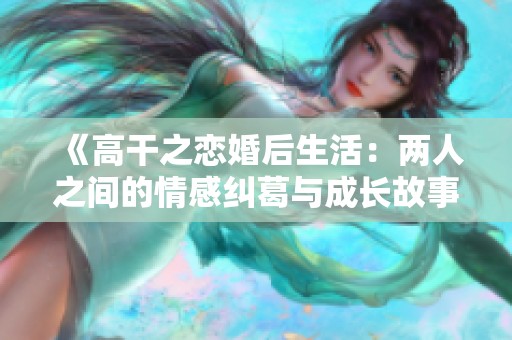 《高干之恋婚后生活：两人之间的情感纠葛与成长故事》