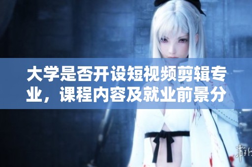 大学是否开设短视频剪辑专业，课程内容及就业前景分析
