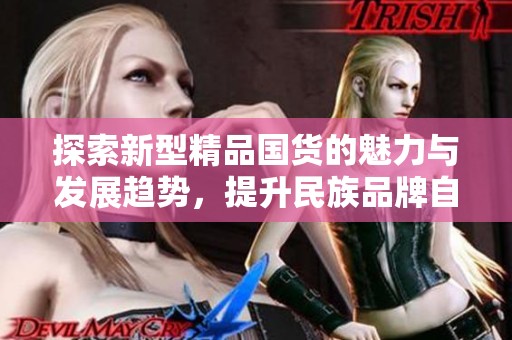 探索新型精品国货的魅力与发展趋势，提升民族品牌自信