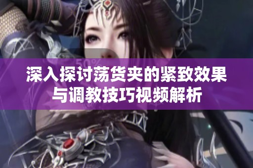 深入探讨荡货夹的紧致效果与调教技巧视频解析