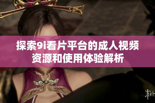 探索9i看片平台的成人视频资源和使用体验解析