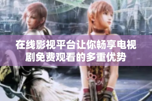 在线影视平台让你畅享电视剧免费观看的多重优势
