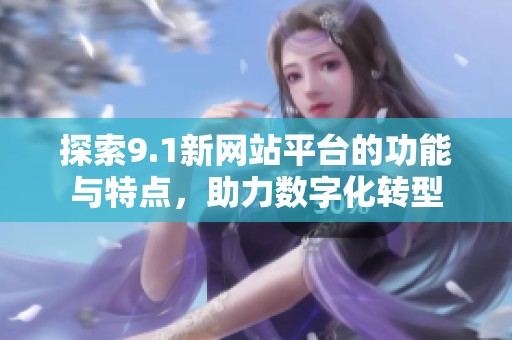 探索9.1新网站平台的功能与特点，助力数字化转型