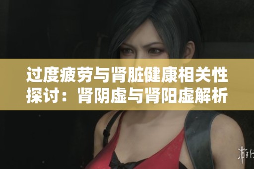 过度疲劳与肾脏健康相关性探讨：肾阴虚与肾阳虚解析