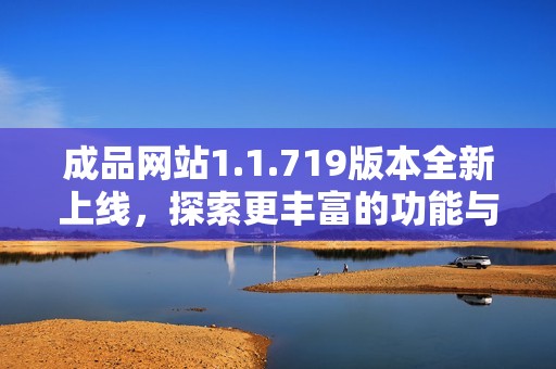 成品网站1.1.719版本全新上线，探索更丰富的功能与体验