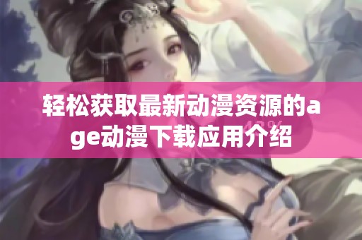 轻松获取最新动漫资源的age动漫下载应用介绍