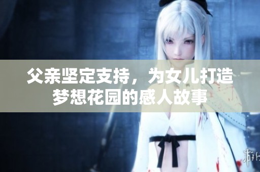 父亲坚定支持，为女儿打造梦想花园的感人故事