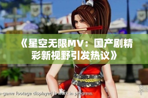 《星空无限MV：国产剧精彩新视野引发热议》
