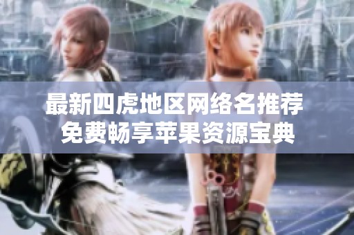 最新四虎地区网络名推荐 免费畅享苹果资源宝典