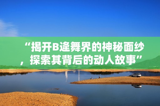 “揭开B逄舞界的神秘面纱，探索其背后的动人故事”
