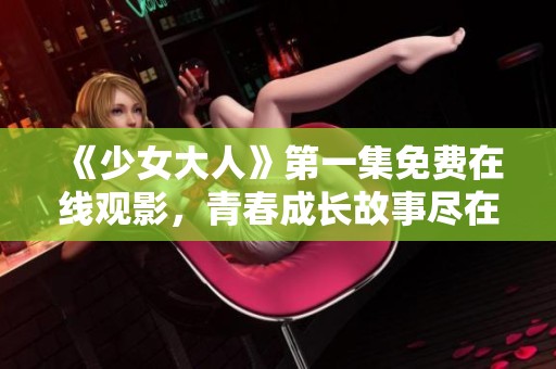 《少女大人》第一集免费在线观影，青春成长故事尽在其中