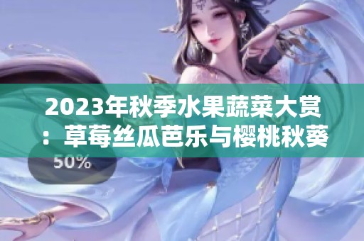 2023年秋季水果蔬菜大赏：草莓丝瓜芭乐与樱桃秋葵的奇妙碰撞