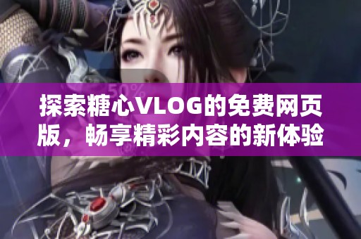 探索糖心VLOG的免费网页版，畅享精彩内容的新体验