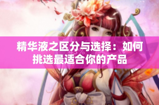 精华液之区分与选择：如何挑选最适合你的产品
