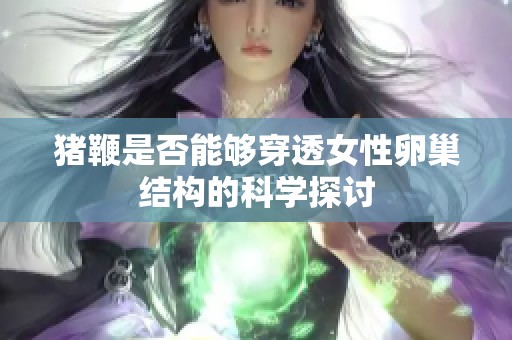 猪鞭是否能够穿透女性卵巢结构的科学探讨
