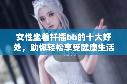 女性坐着扦插bb的十大好处，助你轻松享受健康生活