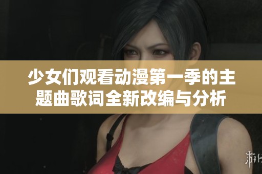 少女们观看动漫第一季的主题曲歌词全新改编与分析